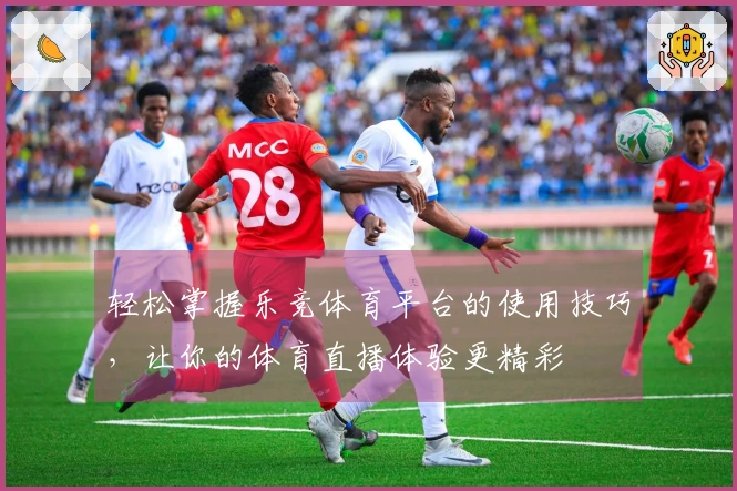 轻松掌握乐竞体育平台的使用技巧，让你的体育直播体验更精彩