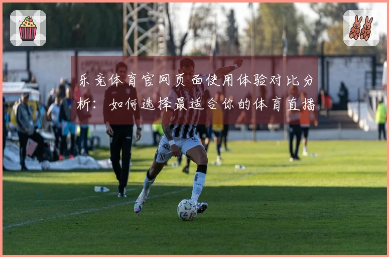 乐竞体育官网页面使用体验对比分析：如何选择最适合你的体育直播入口