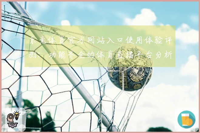 乐竞体育官方网站入口使用体验评测：功能齐全的体育直播平台分析