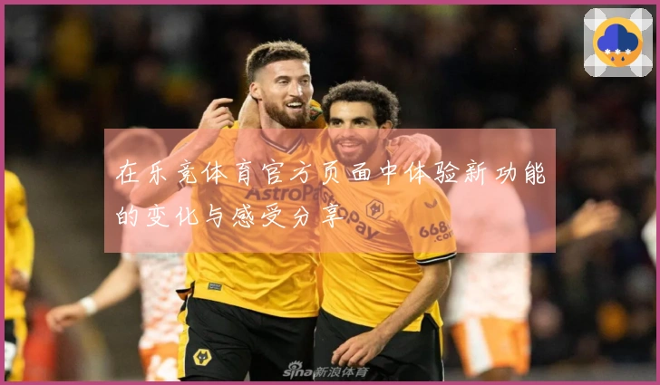 在乐竞体育官方页面中体验新功能的变化与感受分享