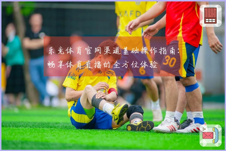 乐竞体育官网渠道基础操作指南：畅享体育直播的全方位体验