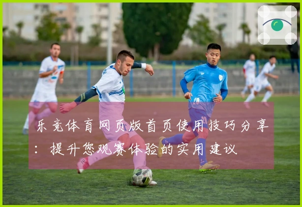 乐竞体育网页版首页使用技巧分享：提升您观赛体验的实用建议