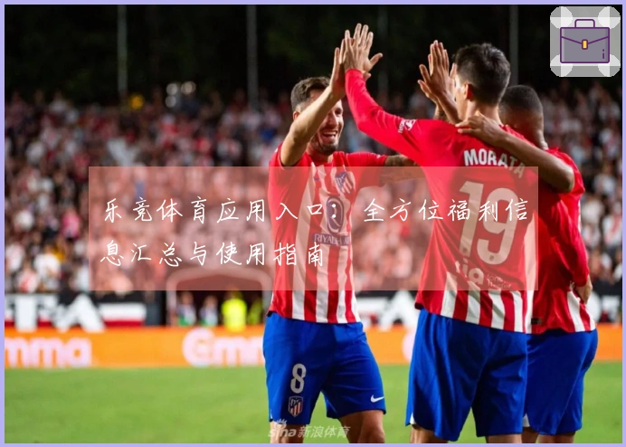 乐竞体育应用入口：全方位福利信息汇总与使用指南