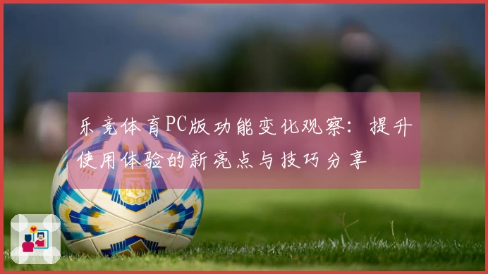乐竞体育PC版功能变化观察：提升使用体验的新亮点与技巧分享