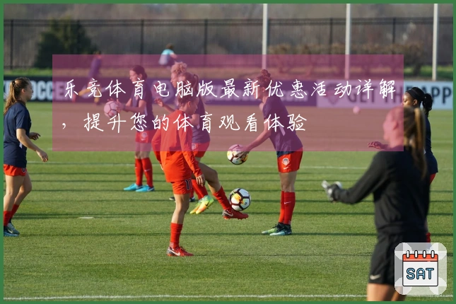 乐竞体育电脑版最新优惠活动详解，提升您的体育观看体验