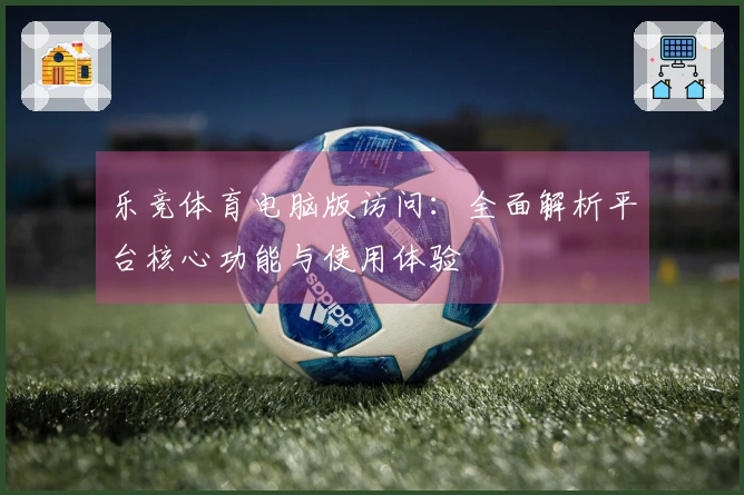 乐竞体育电脑版访问：全面解析平台核心功能与使用体验