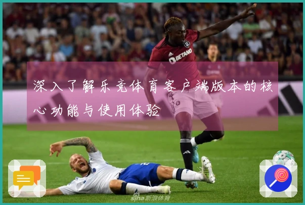 深入了解乐竞体育客户端版本的核心功能与使用体验