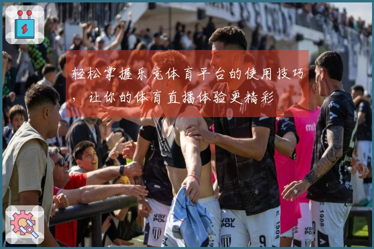 轻松掌握乐竞体育平台的使用技巧，让你的体育直播体验更精彩