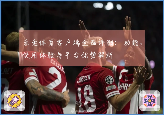 乐竞体育客户端全面评测：功能、使用体验与平台优势解析