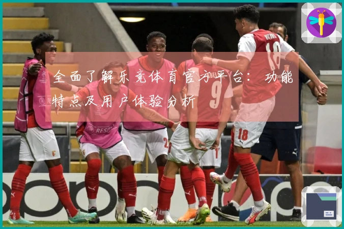 全面了解乐竞体育官方平台：功能特点及用户体验分析