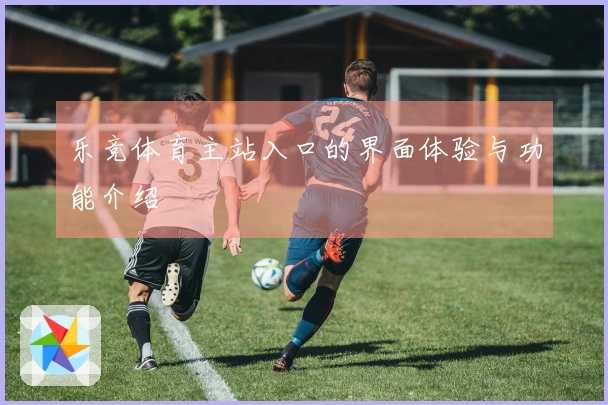 乐竞体育主站入口的界面体验与功能介绍