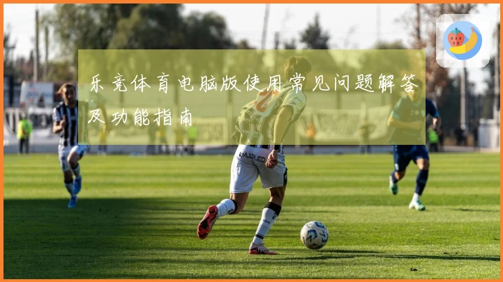 乐竞体育电脑版使用常见问题解答及功能指南
