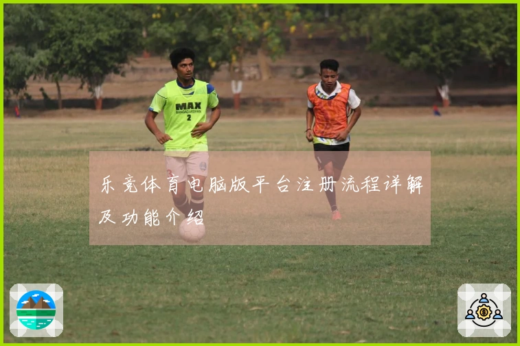 乐竞体育电脑版平台注册流程详解及功能介绍