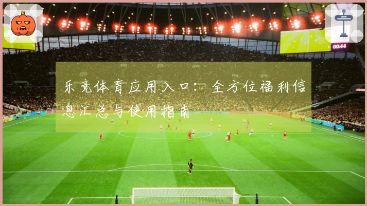 乐竞体育应用入口：全方位福利信息汇总与使用指南