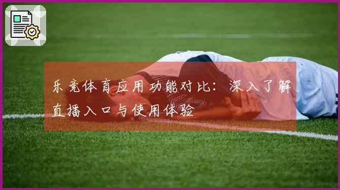 乐竞体育应用功能对比：深入了解直播入口与使用体验