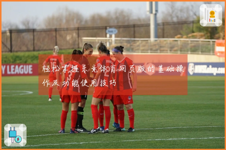轻松掌握乐竞体育网页版的基础操作及功能使用技巧