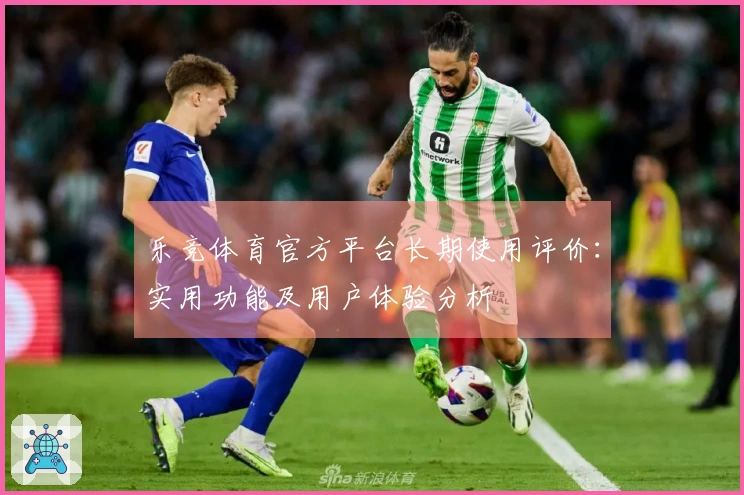 乐竞体育官方平台长期使用评价：实用功能及用户体验分析