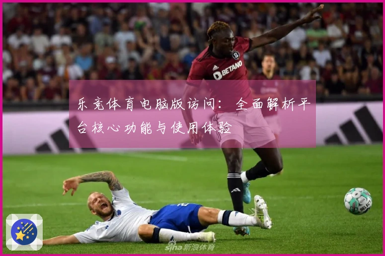 乐竞体育电脑版访问：全面解析平台核心功能与使用体验