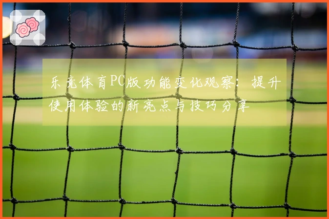乐竞体育PC版功能变化观察：提升使用体验的新亮点与技巧分享