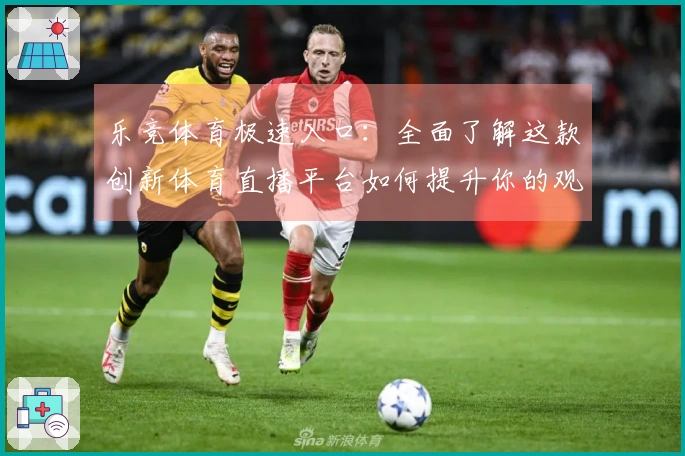 乐竞体育极速入口:全面了解这款创新体育直播平台如何提升你的观看体验