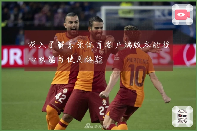 深入了解乐竞体育客户端版本的核心功能与使用体验