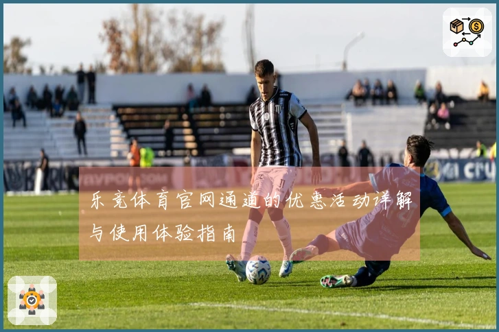 乐竞体育官网通道的优惠活动详解与使用体验指南