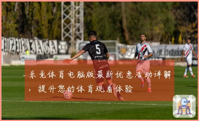 乐竞体育电脑版最新优惠活动详解，提升您的体育观看体验