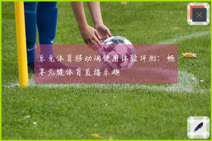 乐竞体育移动端使用体验评测:畅享无缝体育直播乐趣