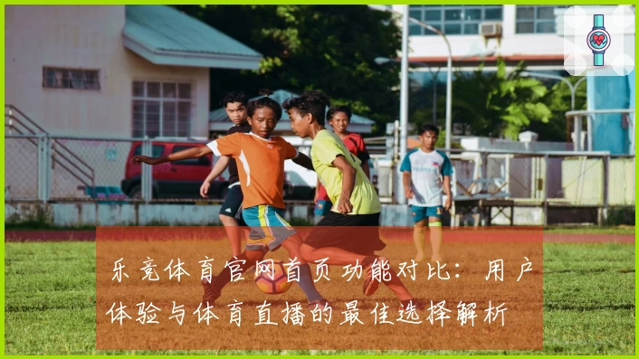 乐竞体育官网首页功能对比：用户体验与体育直播的最佳选择解析