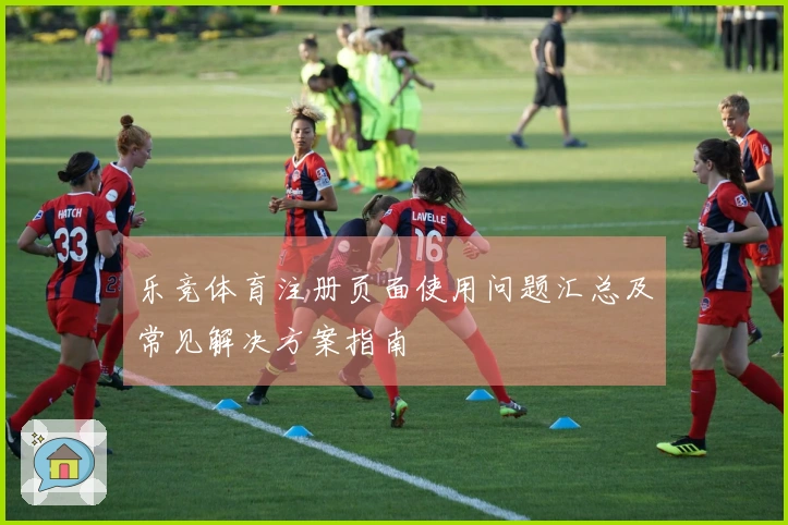 乐竞体育注册页面使用问题汇总及常见解决方案指南