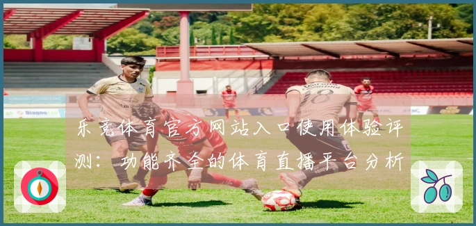 乐竞体育官方网站入口使用体验评测：功能齐全的体育直播平台分析
