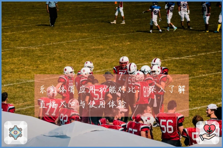 乐竞体育应用功能对比：深入了解直播入口与使用体验