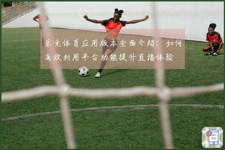 乐竞体育应用版本全面介绍：如何高效利用平台功能提升直播体验