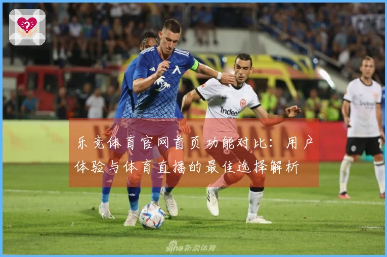 乐竞体育官网首页功能对比：用户体验与体育直播的最佳选择解析