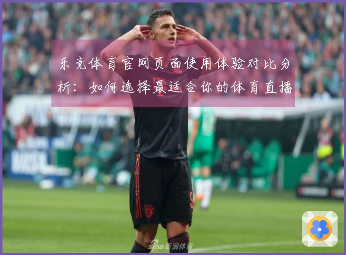 乐竞体育官网页面使用体验对比分析：如何选择最适合你的体育直播入口