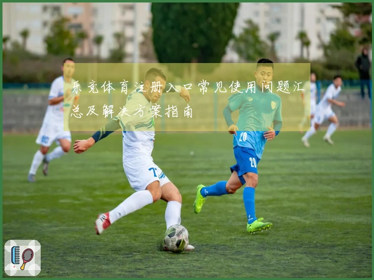 乐竞体育注册入口常见使用问题汇总及解决方案指南