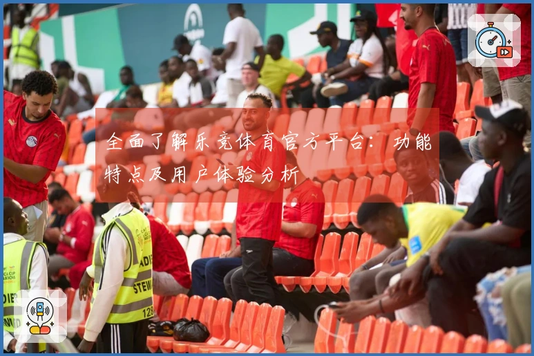 全面了解乐竞体育官方平台：功能特点及用户体验分析