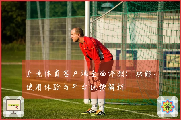 乐竞体育客户端全面评测：功能、使用体验与平台优势解析