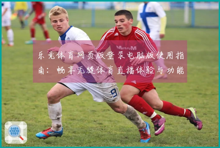 乐竞体育网页版登录电脑版使用指南：畅享无缝体育直播体验与功能介绍