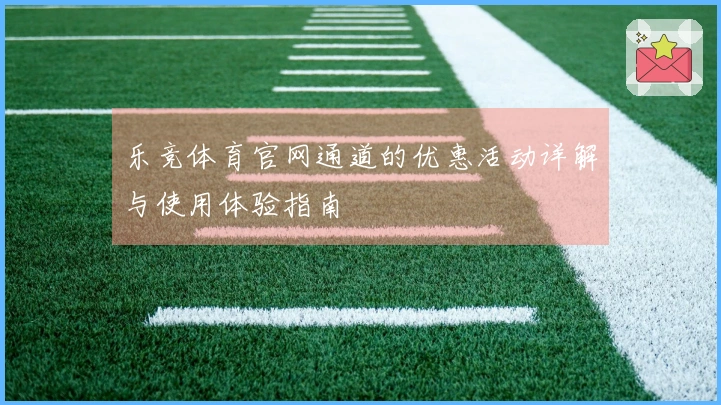 乐竞体育官网通道的优惠活动详解与使用体验指南