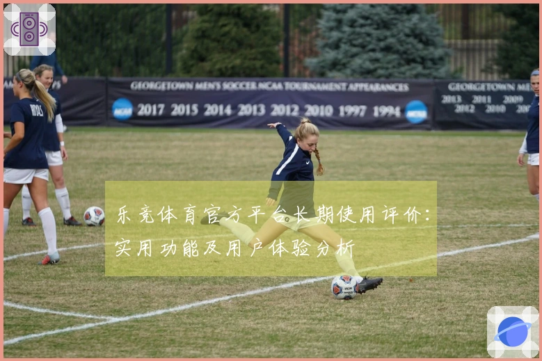 乐竞体育官方平台长期使用评价：实用功能及用户体验分析